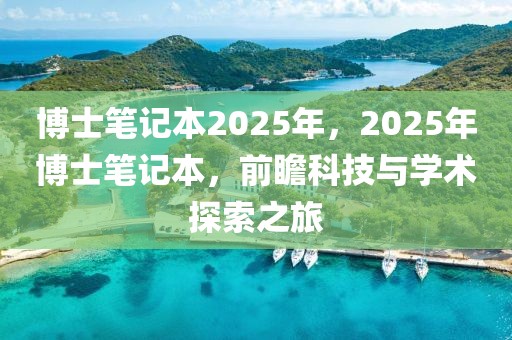 博士筆記本2025年，2025年博士筆記本，前瞻科技與學(xué)術(shù)探索之旅