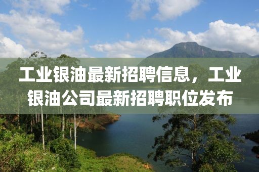 工業(yè)銀油最新招聘信息，工業(yè)銀油公司最新招聘職位發(fā)布