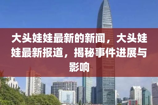 大頭娃娃最新的新聞，大頭娃娃最新報(bào)道，揭秘事件進(jìn)展與影響