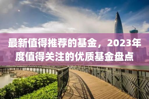 最新值得推薦的基金，2023年度值得關(guān)注的優(yōu)質(zhì)基金盤點