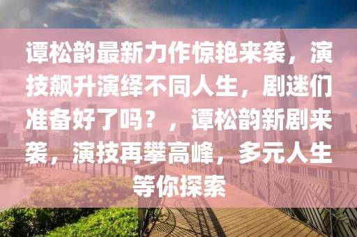 譚松韻最新力作驚艷來襲，演技飆升演繹不同人生，劇迷們準(zhǔn)備好了嗎？，譚松韻新劇來襲，演技再攀高峰，多元人生等你探索