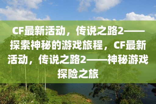 CF最新活動(dòng)，傳說(shuō)之路2——探索神秘的游戲旅程，CF最新活動(dòng)，傳說(shuō)之路2——神秘游戲探險(xiǎn)之旅