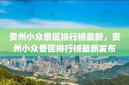 貴州小眾景區(qū)排行榜最新，貴州小眾景區(qū)排行榜最新發(fā)布