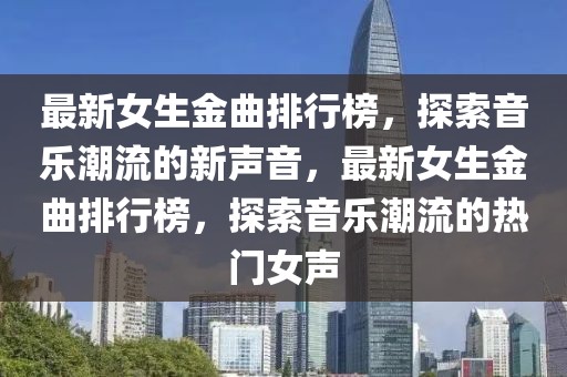 最新女生金曲排行榜，探索音樂潮流的新聲音，最新女生金曲排行榜，探索音樂潮流的熱門女聲