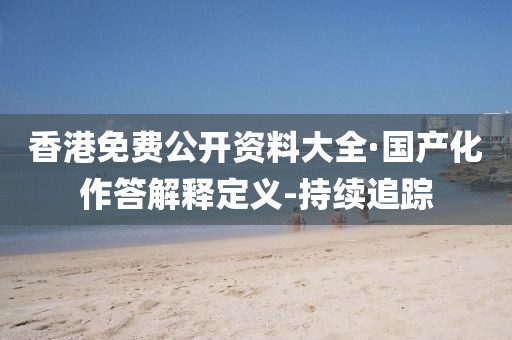 香港免費(fèi)公開資料大全·國(guó)產(chǎn)化作答解釋定義-持續(xù)追蹤