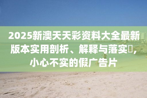 2025新澳天天彩資料大全最新版本實用剖析、解釋與落實?,小心不實的假廣告片