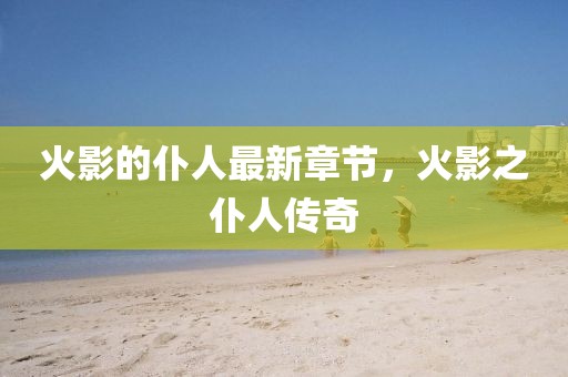 火影的仆人最新章節(jié)，火影之仆人傳奇