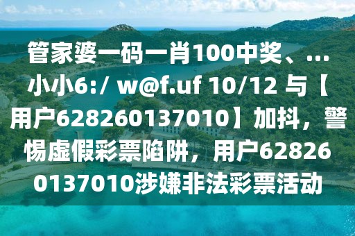 管家婆一碼一肖100中獎、…小小6:/ w@f.uf 10/12 與【用戶628260137010】加抖，警惕虛假彩票陷阱，用戶628260137010涉嫌非法彩票活動