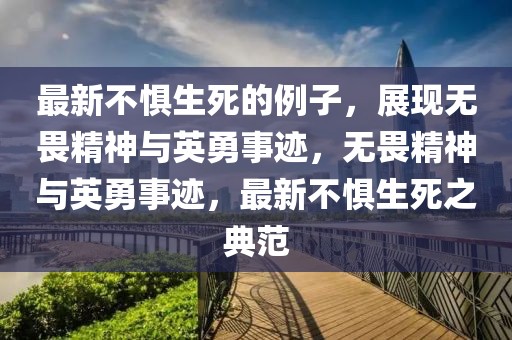 最新不懼生死的例子，展現(xiàn)無畏精神與英勇事跡，無畏精神與英勇事跡，最新不懼生死之典范