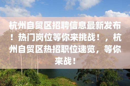 杭州自貿(mào)區(qū)招聘信息最新發(fā)布！熱門崗位等你來(lái)挑戰(zhàn)！，杭州自貿(mào)區(qū)熱招職位速覽，等你來(lái)戰(zhàn)！