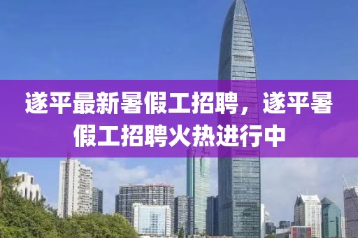 遂平最新暑假工招聘，遂平暑假工招聘火熱進(jìn)行中