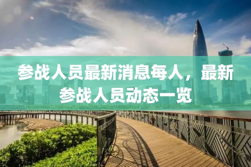 參戰(zhàn)人員最新消息每人，最新參戰(zhàn)人員動(dòng)態(tài)一覽