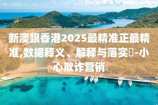 新澳跟香港2025最精準(zhǔn)正最精準(zhǔn),數(shù)據(jù)釋義、解釋與落實?-小心欺詐營銷