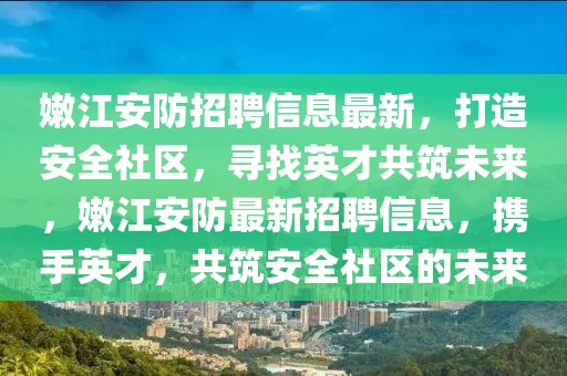 嫩江安防招聘信息最新，打造安全社區(qū)，尋找英才共筑未來(lái)，嫩江安防最新招聘信息，攜手英才，共筑安全社區(qū)的未來(lái)