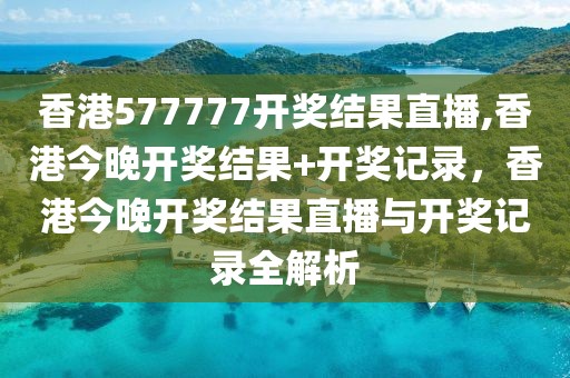 香港577777開獎(jiǎng)結(jié)果直播,香港今晚開獎(jiǎng)結(jié)果+開獎(jiǎng)記錄，香港今晚開獎(jiǎng)結(jié)果直播與開獎(jiǎng)記錄全解析
