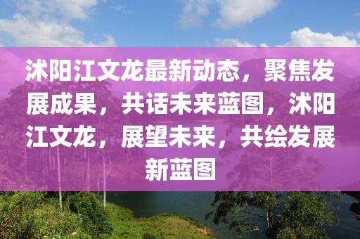 沭陽(yáng)江文龍最新動(dòng)態(tài)，聚焦發(fā)展成果，共話(huà)未來(lái)藍(lán)圖，沭陽(yáng)江文龍，展望未來(lái)，共繪發(fā)展新藍(lán)圖