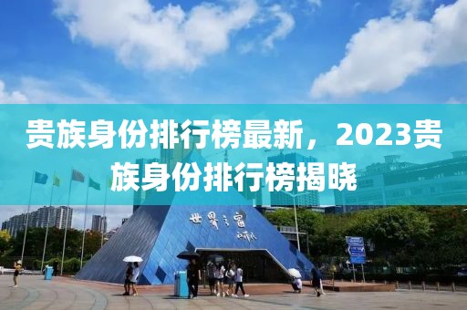 貴族身份排行榜最新，2023貴族身份排行榜揭曉